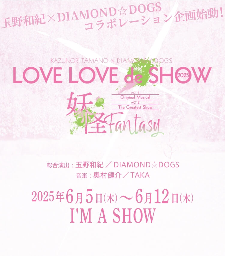 玉野和紀×DIAMOND☆DOGSコラボレーション企画始動！ LOVE LOVE de SHOW 2025 総合演出：玉野和紀／DIAMOND☆DOGS 音楽：奥村健介／TAKA 2025年6月5日(木)〜6月12日(木) I’M A SHOW